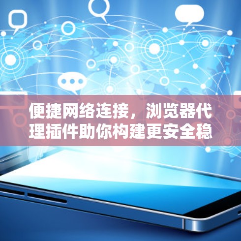 便捷网络连接，浏览器代理插件助你构建更安全稳定的网络
