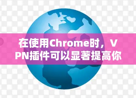 在使用Chrome时，VPN插件可以显著提高你的网络控制和安全。以下是一些步骤指南，帮助你更好地使用Chrome VPN 插件