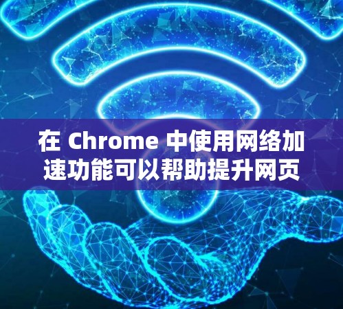 在 Chrome 中使用网络加速功能可以帮助提升网页加载速度。以下是一些步骤和方法