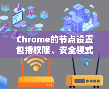 Chrome的节点设置包括权限、安全模式、缓存和网络连接等关键设置，以下是详细的指南