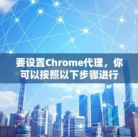 要设置Chrome代理，你可以按照以下步骤进行