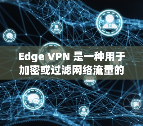 Edge VPN 是一种用于加密或过滤网络流量的软件，通常用于保护用户或机构的安全。它通过加密技术将数据传输到外部服务器，然后通过VPN连接到目标服务器，以实现数据的安全传输