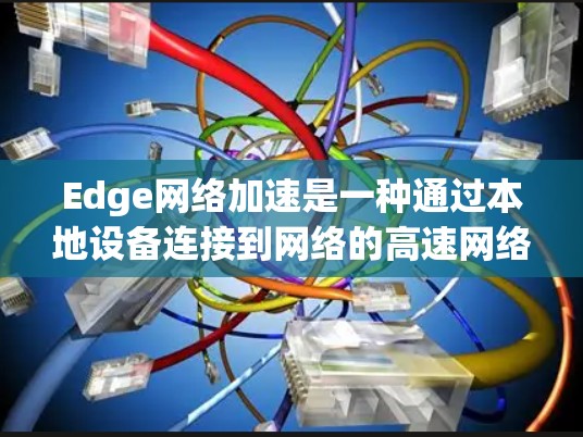 Edge网络加速是一种通过本地设备连接到网络的高速网络加速方式，适用于需要在本地设备上使用高速网络的用户。以下是一些使用Edge网络加速的方法和步骤