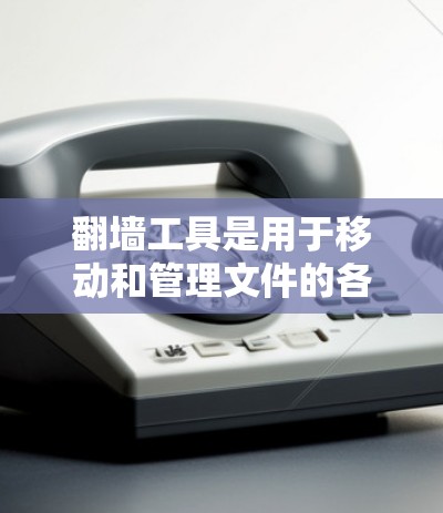 翻墙工具是用于移动和管理文件的各类工具，涵盖多种类型，包括