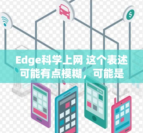 Edge科学上网 这个表述可能有点模糊，可能是Edge科学网络或者Edge计算网络之类的表述。以下是一些可能的解释