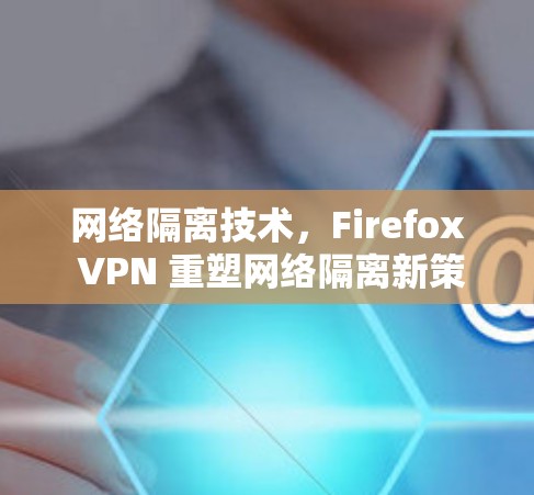 网络隔离技术，Firefox VPN 重塑网络隔离新策略