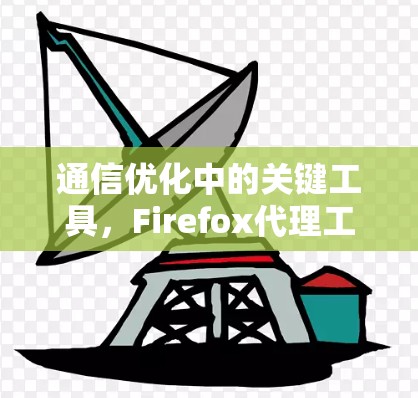 通信优化中的关键工具，Firefox代理工具