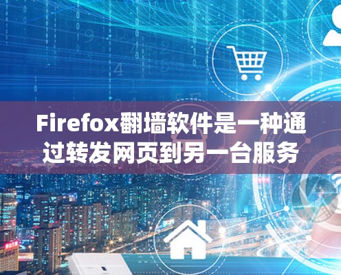 Firefox翻墙软件是一种通过转发网页到另一台服务器来绕过路由器访问内容的工具。以下是详细的解释和使用指南