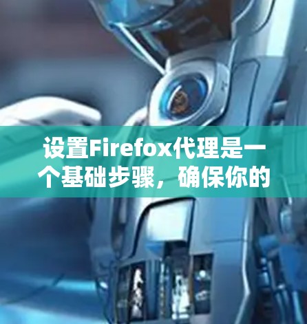设置Firefox代理是一个基础步骤，确保你的浏览器能够高效和稳定地处理网页内容。以下是详细的步骤指南