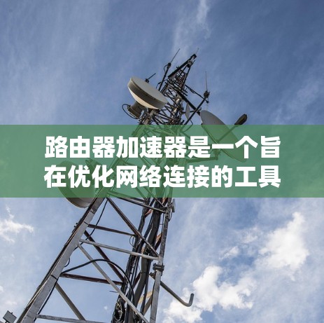 路由器加速器是一个旨在优化网络连接的工具，特别是在多路由器网络中，可以显著提升网络性能。以下是关于路由器加速器的详细解答