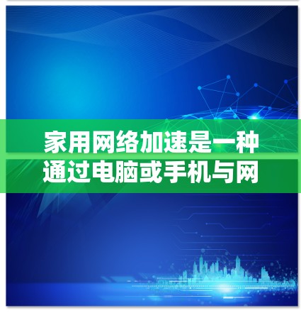 家用网络加速是一种通过电脑或手机与网络设备（如Wi-Fi、局域网）连接，提升网络连接速度的技术。以下是一些常用的网络加速软件及其使用方法，帮助您顺利提升网络连接速度