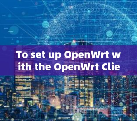 To set up OpenWrt with the OpenWrt Client,follow these organized steps: