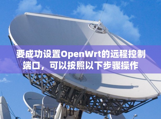 要成功设置OpenWrt的远程控制端口,可以按照以下步骤操作 要成功设置OpenWrt的远程控制端口,可以按照以下步骤操作