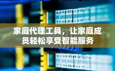 家庭代理工具，让家庭成员轻松享受智能服务