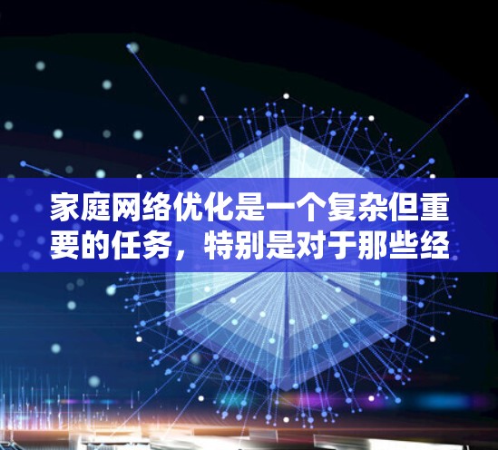 家庭网络优化是一个复杂但重要的任务，特别是对于那些经常使用网络的家庭成员来说。以下是一些关于家庭网络优化的实用建议