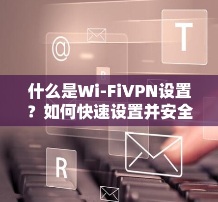 什么是Wi-FiVPN设置？如何快速设置并安全使用