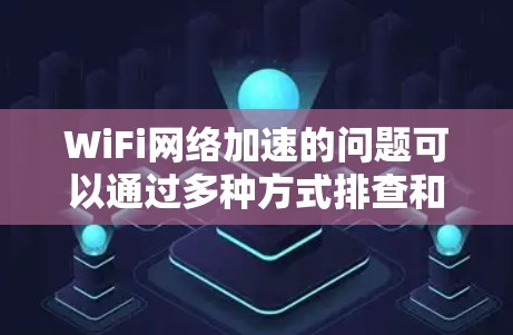 WiFi网络加速的问题可以通过多种方式排查和解决，以下是一步步的指导
