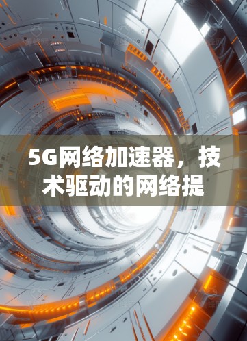 5G网络加速器，技术驱动的网络提升之道