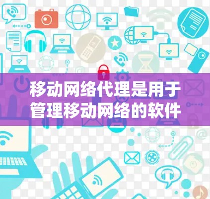 移动网络代理是用于管理移动网络的软件，帮助用户优化网络配置、管理设备和处理网络请求。以下是对移动网络代理的系统性总结