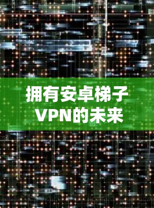 拥有安卓梯子 VPN的未来，一款安全高效的多设备VPN解决方案