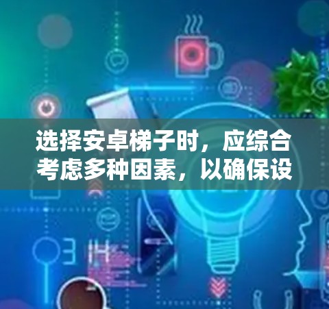 选择安卓梯子时，应综合考虑多种因素，以确保设备的稳定性和安全性。以下是基于上述思考过程的推荐