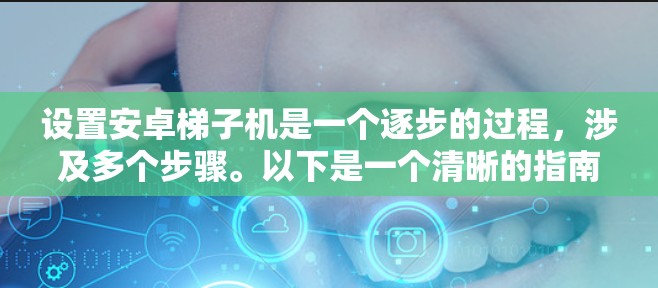 设置安卓梯子机是一个逐步的过程，涉及多个步骤。以下是一个清晰的指南，帮助你顺利进行设置