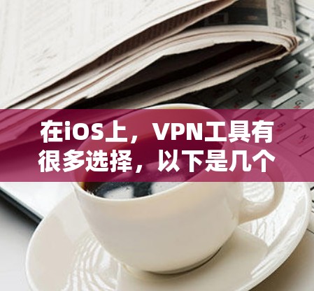 在iOS上，VPN工具有很多选择，以下是几个常见的iOSVPN工具及其特点
