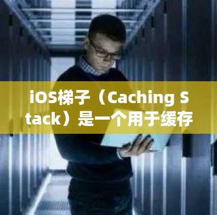 iOS梯子（Caching Stack）是一个用于缓存优化和性能提升的工具，在iOS开发中非常有用。它可以用来管理缓存、缓存缓存、缓存锁定等，从而提高代码的性能和运行速度