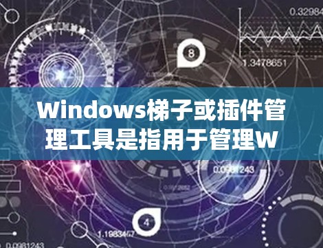 Windows梯子或插件管理工具是指用于管理Windows系统插件的工具，帮助用户轻松访问和管理Windows系统。以下是几种常见的Windows插件管理工具及其特点