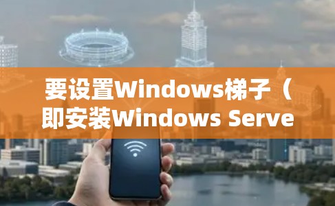 要设置Windows梯子（即安装Windows Server）需要按照以下步骤进行