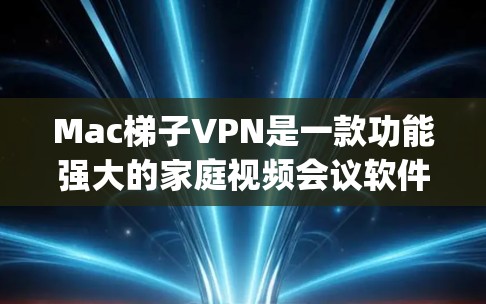 Mac梯子VPN是一款功能强大的家庭视频会议软件，专为Mac设备设计，支持18p和4K流质视频流媒体，适合家庭用户使用。以下是详细的步骤说明