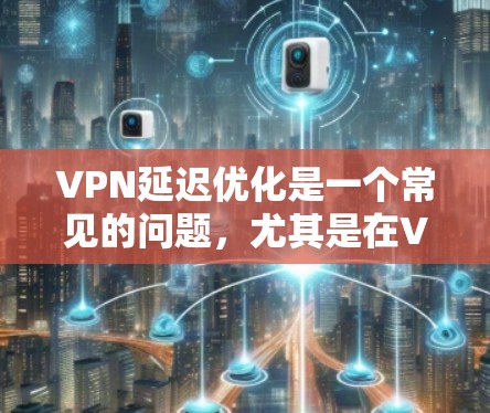 VPN延迟优化是一个常见的问题，尤其是在VPN服务提供商对延迟敏感的情况下。以下是一些关于VPN延迟优化的建议和方法