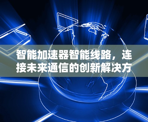 智能加速器智能线路，连接未来通信的创新解决方案