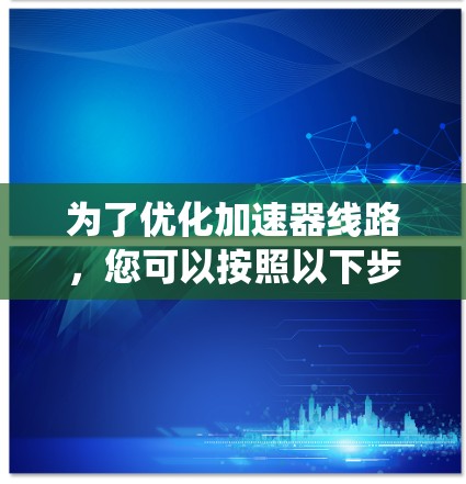 为了优化加速器线路，您可以按照以下步骤进行系统性分析和实施