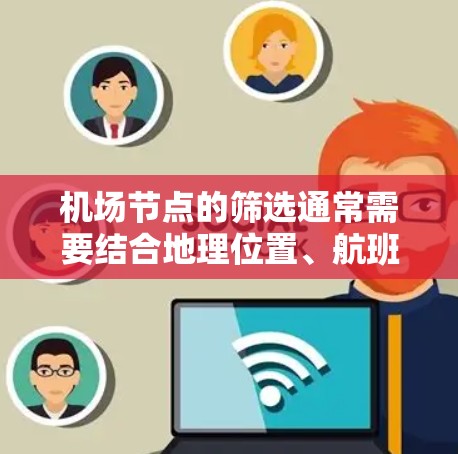 机场节点的筛选通常需要结合地理位置、航班信息、交通便利性等因素来实现。以下是一些常见的筛选规则和方法