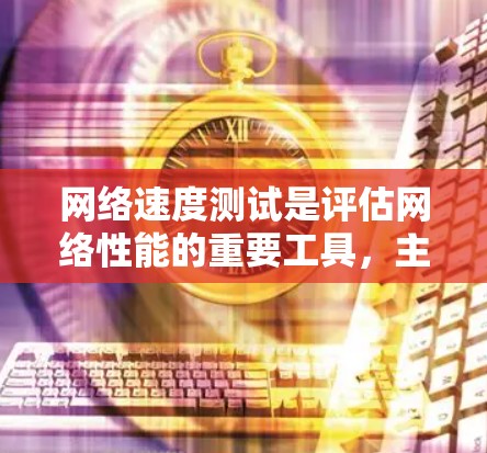 网络速度测试是评估网络性能的重要工具，主要用于测量网络的带宽和延迟，帮助优化网络配置和服务器配置。以下是详细的步骤和信息