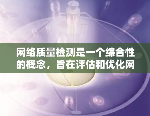网络质量检测是一个综合性的概念，旨在评估和优化网络服务的质量。它涉及多个方面，包括工具、技术、指标和应用场景。以下是对网络质量检测的详细分析