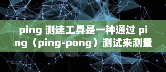 ping 测速工具是一种通过 ping（ping-pong）测试来测量设备上传数据速度的方法。ping 测试通过发送和接收二进制数据包来评估网络性能，通常用于测试设备的上传速度、延迟等指标