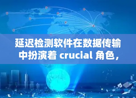 延迟检测软件在数据传输中扮演着 crucial 角色，帮助系统有效管理数据传输，确保数据准确无误并提高传输效率。以下是关于延迟检测软件的详细分析和总结