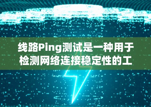线路Ping测试是一种用于检测网络连接稳定性的工具。通过发送延迟信号（通常是1毫秒）接收回传来评估网络延迟。以下是一些详细的解释和步骤