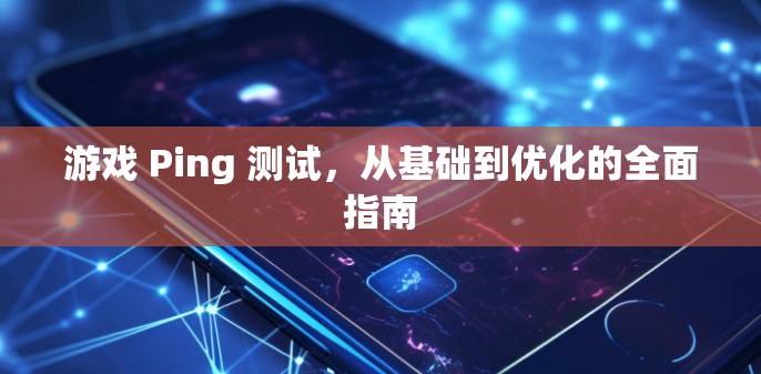 游戏 Ping 测试，从基础到优化的全面指南