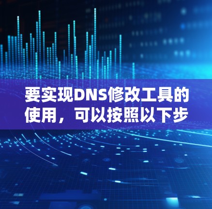 要实现DNS修改工具的使用，可以按照以下步骤进行