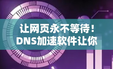 让网页永不等待！DNS加速软件让你的网页永不等待