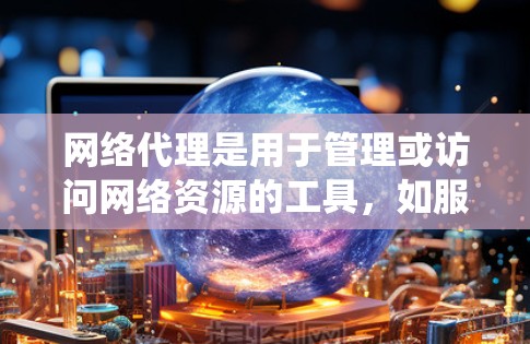 网络代理是用于管理或访问网络资源的工具，如服务器、数据库、服务等。以下是关于网络代理设置的系统性总结