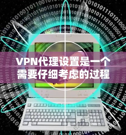 VPN代理设置是一个需要仔细考虑的过程，尤其是安全设置的正确性。以下是一些关键步骤和注意事项，帮助你更有效地设置VPN代理
