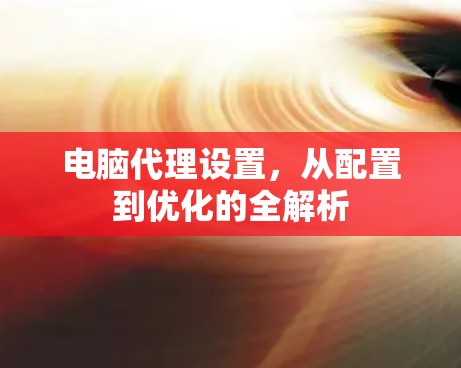 电脑代理设置，从配置到优化的全解析