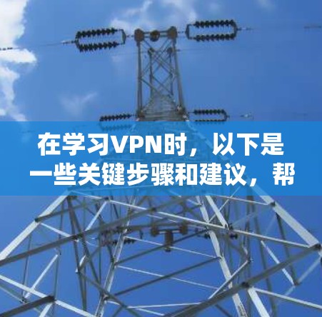 在学习VPN时，以下是一些关键步骤和建议，帮助你更有效地使用VPN