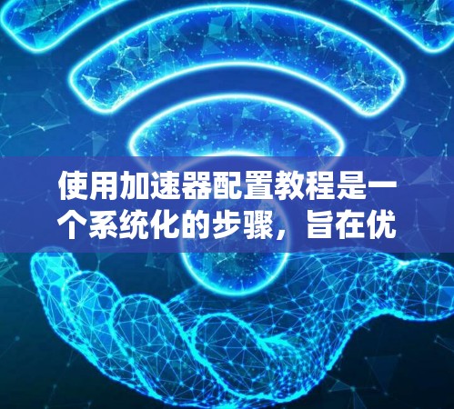 使用加速器配置教程是一个系统化的步骤，旨在优化软件运行效率。以下是详细的步骤指南，帮助您顺利完成加速器配置