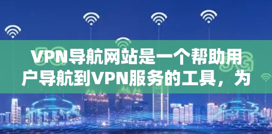 VPN导航网站是一个帮助用户导航到VPN服务的工具，为用户提供便利和安全的在线访问方式。以下是对这些网站的主要功能和特点的总结