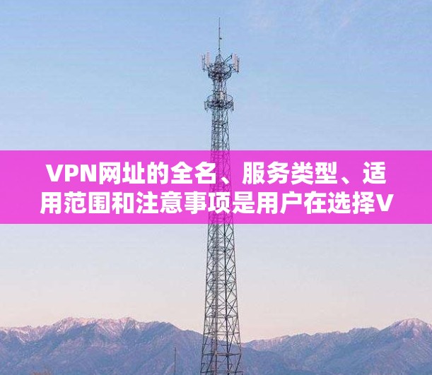 VPN网址的全名、服务类型、适用范围和注意事项是用户在选择VPN服务时需要考虑的重要因素。以下是根据不同的VPN类型和适用场景整理的建议